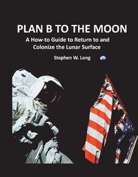 Cover image for Plan B to the Moon: A How-to Guide to Return to and Colonize the Lunar Surface