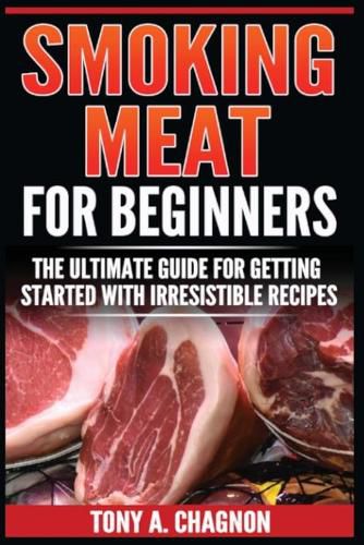 Cover image for Smoking Meat For Beginners: The Ultimate Guide For Getting Started With Irresistible Recipes