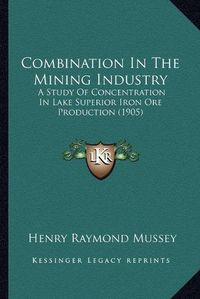 Cover image for Combination in the Mining Industry: A Study of Concentration in Lake Superior Iron Ore Production (1905)