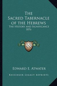 Cover image for The Sacred Tabernacle of the Hebrews: The History and Significance 1876