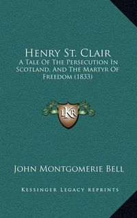 Cover image for Henry St. Clair: A Tale of the Persecution in Scotland, and the Martyr of Freedom (1833)