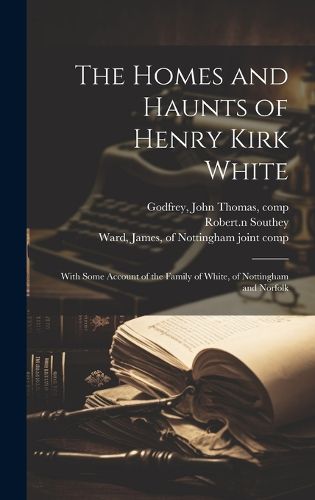 Cover image for The Homes and Haunts of Henry Kirk White; With Some Account of the Family of White, of Nottingham and Norfolk