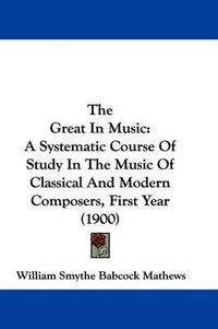 Cover image for The Great in Music: A Systematic Course of Study in the Music of Classical and Modern Composers, First Year (1900)