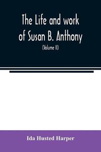 Cover image for The life and work of Susan B. Anthony; including public addresses, her own letters and many from her contemporaries during fifty years (Volume II)