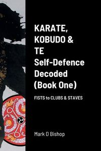 Cover image for Karate, Kobudo & Te, Self-Defence Decoded (Book One) Fists to Clubs & Staves