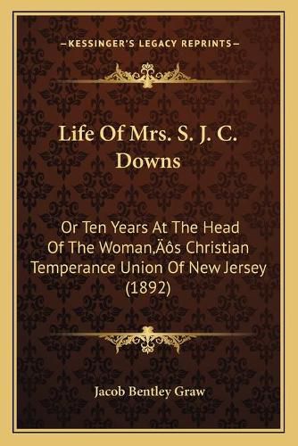 Cover image for Life of Mrs. S. J. C. Downs: Or Ten Years at the Head of the Womanacentsa -A Centss Christian Temperance Union of New Jersey (1892)