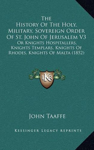 The History of the Holy, Military, Sovereign Order of St. John of Jerusalem V3: Or Knights Hospitallers, Knights Templars, Knights of Rhodes, Knights of Malta (1852)