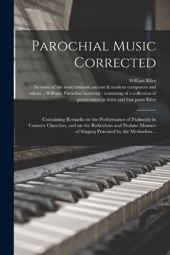 Parochial Music Corrected: Containing Remarks on the Performance of Psalmody in Country Churches, and on the Ridiculous and Profane Manner of Singing Practised by the Methodists ..