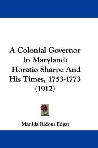 Cover image for A Colonial Governor in Maryland: Horatio Sharpe and His Times, 1753-1773 (1912)