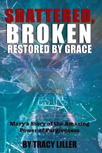 Cover image for Shattered, Broken Restored by Grace: Mary's Story of the Amazing Power of Forgiveness