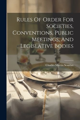 Cover image for Rules Of Order For Societies, Conventions, Public Meetings, And Legislative Bodies