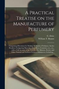 Cover image for A Practical Treatise on the Manufacture of Perfumery [electronic Resource]