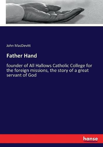 Cover image for Father Hand: founder of All Hallows Catholic College for the foreign missions, the story of a great servant of God