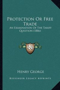 Cover image for Protection or Free Trade Protection or Free Trade: An Examination of the Tariff Question (1886) an Examination of the Tariff Question (1886)