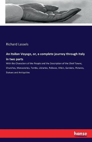 Cover image for An Italian Voyage, or, a complete journey through Italy in two parts: With the Characters of the People and the Description of the Chief Towns, Churches, Monasteries, Tombs, Libraries, Pallaces, Villa's, Gardens, Pictures, Statues and Antiquities