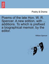 Cover image for Poems of the Late Hon. W. R. Spencer. a New Edition, with ... Additions. to Which Is Prefixed a Biographical Memoir, by the Editor.
