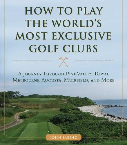 Cover image for How to Play the World's Most Exclusive Golf Clubs: A Journey through Pine Valley, Royal Melbourne, Augusta, Muirfield, and More