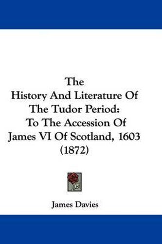 Cover image for The History and Literature of the Tudor Period: To the Accession of James VI of Scotland, 1603 (1872)