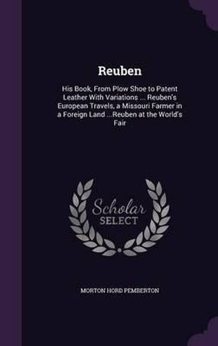 Cover image for Reuben: His Book, from Plow Shoe to Patent Leather with Variations ... Reuben's European Travels, a Missouri Farmer in a Foreign Land ...Reuben at the World's Fair