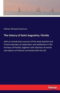 Cover image for The history of Saint Augustine, Florida: with an introductory account of the early Spanish and French attempts at exploration and settlement in the territory of Florida; together with sketches of events and objects of interest connected with the old