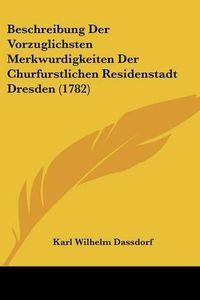 Cover image for Beschreibung Der Vorzuglichsten Merkwurdigkeiten Der Churfurstlichen Residenstadt Dresden (1782)