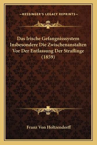 Cover image for Das Irische Gefangnisssystem Insbesondere Die Zwischenanstalten VOR Der Entlassung Der Straflinge (1859)