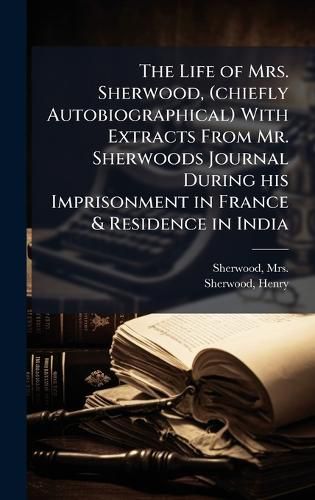 Cover image for The Life of Mrs. Sherwood, (chiefly Autobiographical) With Extracts From Mr. Sherwoods Journal During his Imprisonment in France & Residence in India