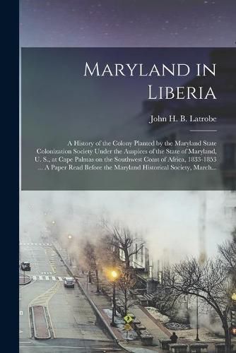 Maryland in Liberia; a History of the Colony Planted by the Maryland State Colonization Society Under the Auspices of the State of Maryland, U. S., at Cape Palmas on the Southwest Coast of Africa, 1833-1853 ... A Paper Read Before the Maryland...