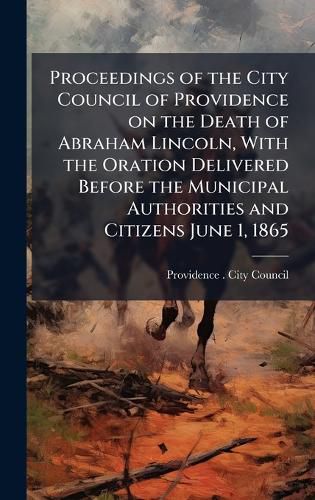 Cover image for Proceedings of the City Council of Providence on the Death of Abraham Lincoln, With the Oration Delivered Before the Municipal Authorities and Citizens June 1, 1865