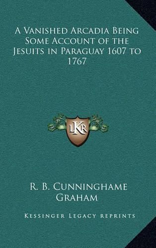 A Vanished Arcadia Being Some Account of the Jesuits in Paraguay 1607 to 1767