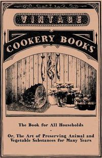 Cover image for The Book for All Households or The Art of Preserving Animal and Vegetable Substances for Many Years