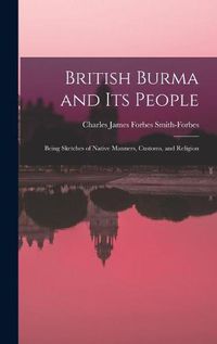 Cover image for British Burma and Its People: Being Sketches of Native Manners, Customs, and Religion