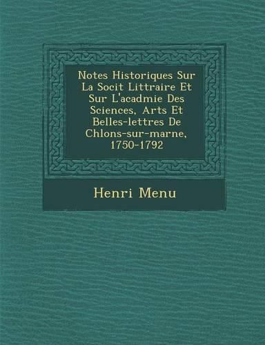 Cover image for Notes Historiques Sur La Soci T Litt Raire Et Sur L'Acad Mie Des Sciences, Arts Et Belles-Lettres de Ch Lons-Sur-Marne, 1750-1792