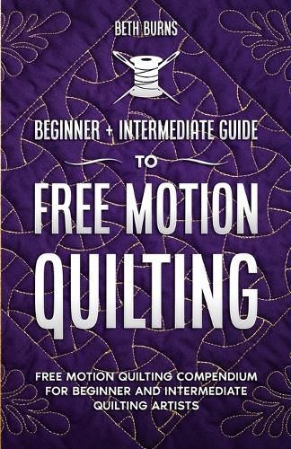 Cover image for Free-Motion Quilting: Beginner + Intermediate Guide to Free-Motion Quilting: Free Motion Quilting Compendium for Beginner and Intermediate FMQ Artist