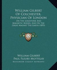 Cover image for William Gilbert of Colchester, Physician of London: On the Loadstone and Magnetic Bodies, and on the Great Magnet the Earth (1893)