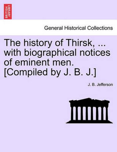 Cover image for The History of Thirsk, ... with Biographical Notices of Eminent Men. [Compiled by J. B. J.]