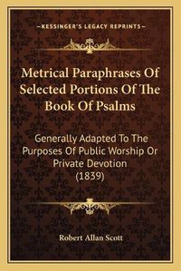 Cover image for Metrical Paraphrases of Selected Portions of the Book of Psalms: Generally Adapted to the Purposes of Public Worship or Private Devotion (1839)