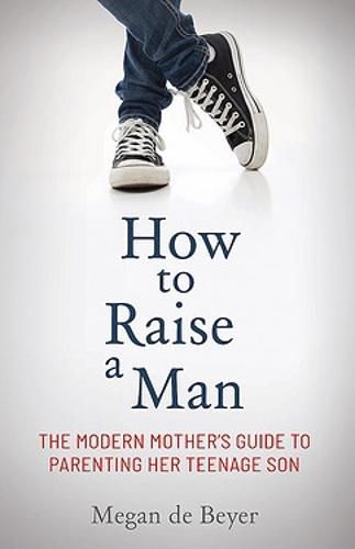 How to Raise a Man: The modern mother's guide to parenting her teenage son