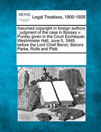 Cover image for Assumed Copyright in Foreign Authors: Judgment of the Case in Boosey V. Purday Given in the Court Exchequer, Westminster Hall, June 5, 1849, Before the Lord Chief Baron, Barons Parke, Rolfe and Platt.