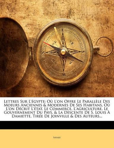 Cover image for Lettres Sur L'Gypte: O L'On Offre Le Parallle Des Moeurs Anciennes & Modernes de Ses Habitans, O L'On Dcrit L'Tat, Le Commerce, L'Agriculture, Le Gouvernement Du Pays, & La Descente de S. Louis Damiette, Tire de Joinville & Des Auteurs Arabes, AV