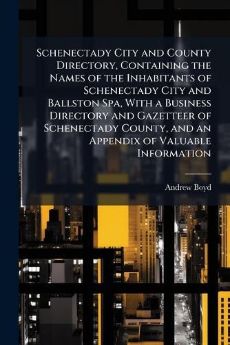 Cover image for Schenectady City and County Directory, Containing the Names of the Inhabitants of Schenectady City and Ballston Spa, With a Business Directory and Gazetteer of Schenectady County, and an Appendix of Valuable Information