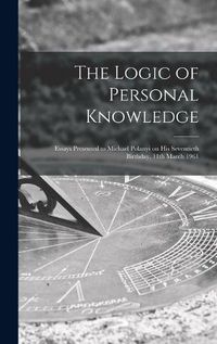 Cover image for The Logic of Personal Knowledge: Essays Presented to Michael Polanyi on His Seventieth Birthday, 11th March 1961