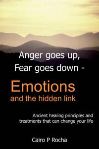 Cover image for Anger Goes Up, Fear Goes Down- Emotions and the Hidden Link: Ancient Healing Principles and Treatments That Can Change Your Life