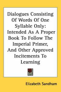 Cover image for Dialogues Consisting of Words of One Syllable Only: Intended as a Proper Book to Follow the Imperial Primer, and Other Approved Incitements to Learning