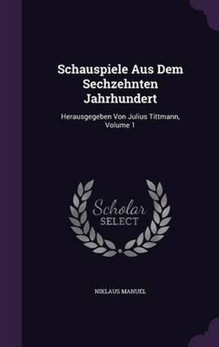 Schauspiele Aus Dem Sechzehnten Jahrhundert: Herausgegeben Von Julius Tittmann, Volume 1