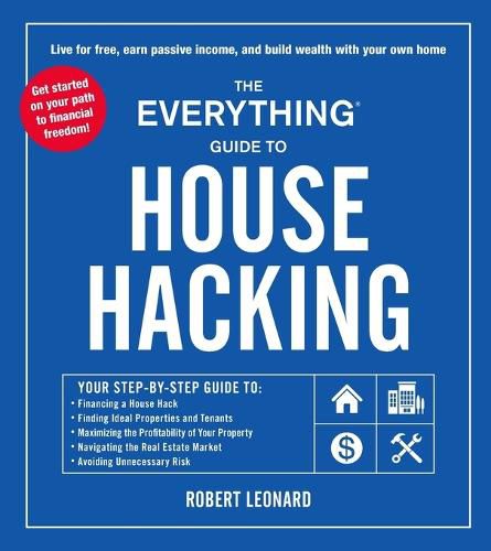 The Everything Guide to House Hacking: Your Step-by-Step Guide to: Financing a House Hack, Finding Ideal Properties and Tenants, Maximizing the Profitability of Your Property, Navigating the Real Estate Market, Avoiding Unnecessary Risk