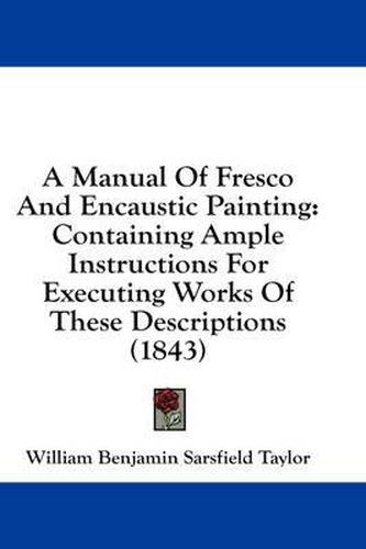 Cover image for A Manual of Fresco and Encaustic Painting: Containing Ample Instructions for Executing Works of These Descriptions (1843)