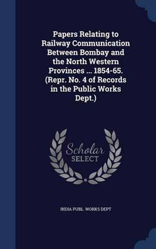 Papers Relating to Railway Communication Between Bombay and the North Western Provinces ... 1854-65. (Repr. No. 4 of Records in the Public Works Dept.)