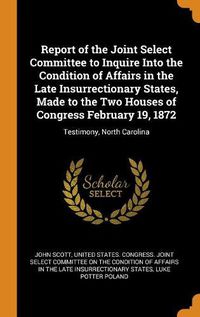 Cover image for Report of the Joint Select Committee to Inquire Into the Condition of Affairs in the Late Insurrectionary States, Made to the Two Houses of Congress February 19, 1872: Testimony, North Carolina