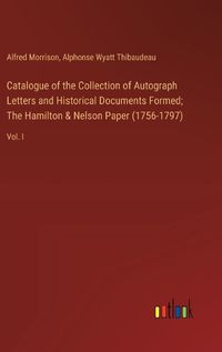 Cover image for Catalogue of the Collection of Autograph Letters and Historical Documents Formed; The Hamilton & Nelson Paper (1756-1797)